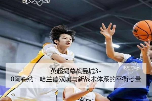 英超揭幕战曼城3-0阿森纳：哈兰德双响与新战术体系的平衡考量